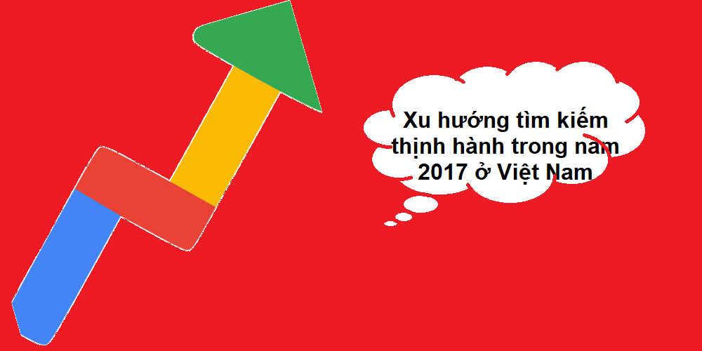 Xu hướng tìm kiếm thịnh hành trong năm 2017 ở Việt Nam