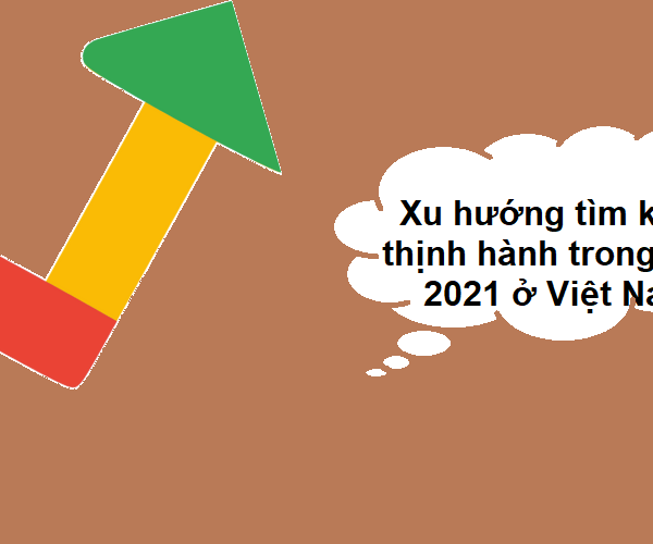 Xu hướng tìm kiếm thịnh hành trong năm 2021 ở Việt Nam